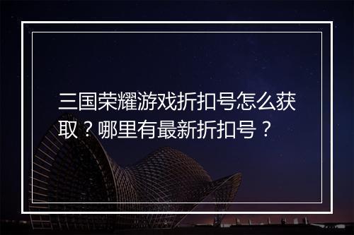 三国荣耀游戏折扣号怎么获取?哪里有最新折扣号?