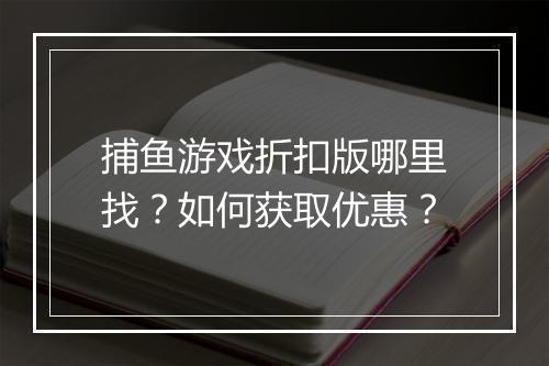 捕鱼游戏折扣版哪里找？如何获取优惠？