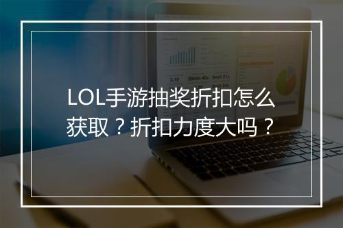 LOL手游抽奖折扣怎么获取?折扣力度大吗?