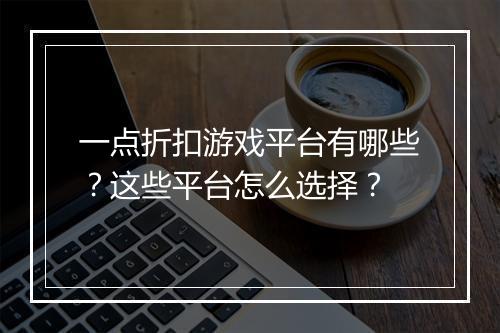 一点折扣游戏平台有哪些？这些平台怎么选择？
