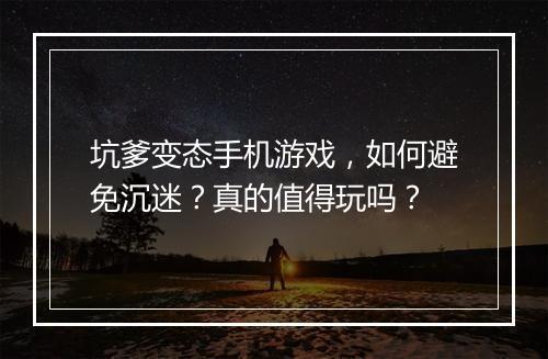 坑爹变态手机游戏，如何避免沉迷？真的值得玩吗？