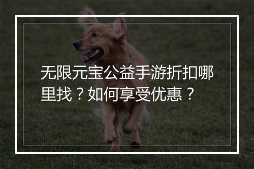 无限元宝公益手游折扣哪里找？如何享受优惠？