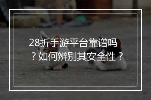28折手游平台靠谱吗？如何辨别其安全性？