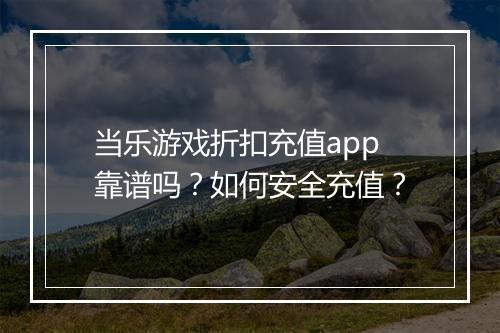 当乐游戏折扣充值app靠谱吗？如何安全充值？