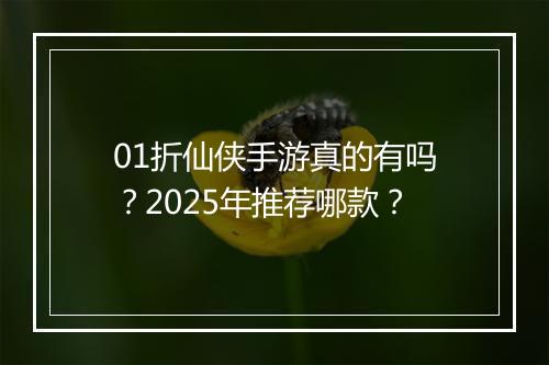 01折仙侠手游真的有吗？2025年推荐哪款？