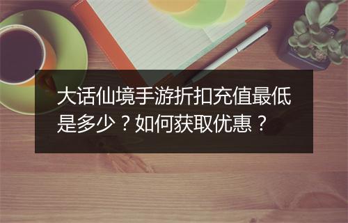 大话仙境手游折扣充值最低是多少？如何获取优惠？