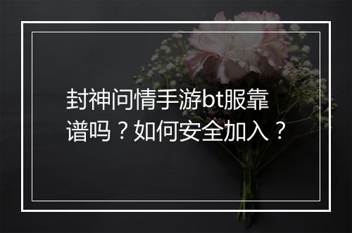 封神问情手游bt服靠谱吗?如何安全加入?