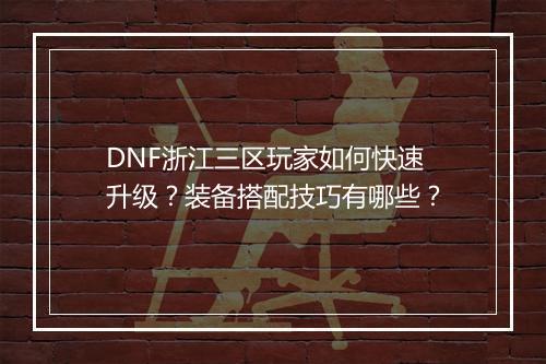 DNF浙江三区玩家如何快速升级?装备搭配技巧有哪些?