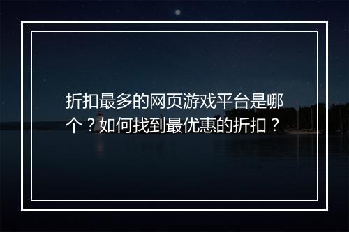 折扣最多的网页游戏平台是哪个?如何找到最优惠的折扣?