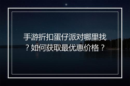手游折扣蛋仔派对哪里找？如何获取最优惠价格？