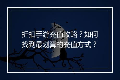 折扣手游充值攻略？如何找到最划算的充值方式？