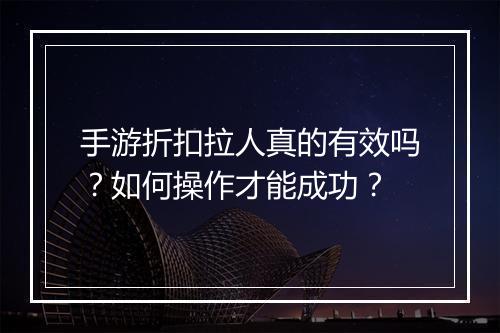 手游折扣拉人真的有效吗？如何操作才能成功？