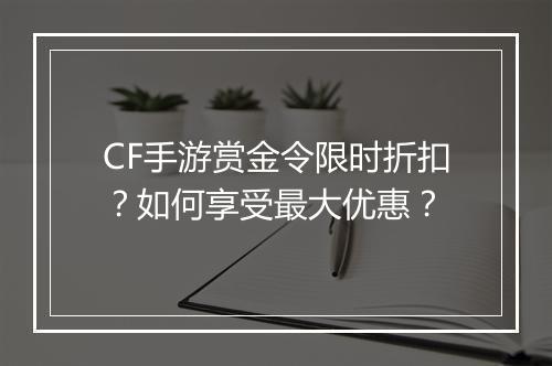 CF手游赏金令限时折扣?如何享受最大优惠?