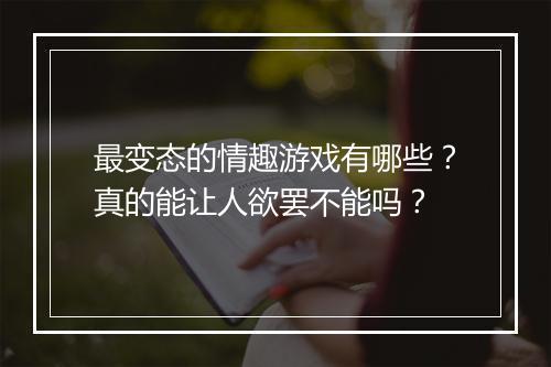 最变态的情趣游戏有哪些？真的能让人欲罢不能吗？