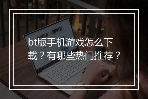 bt版手机游戏怎么下载？有哪些热门推荐？