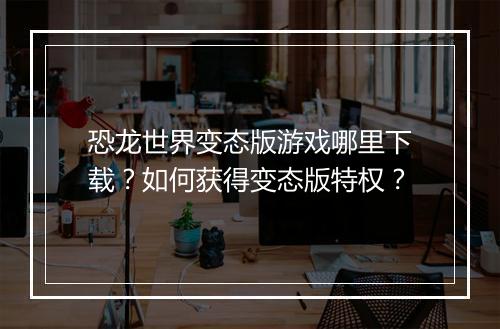 恐龙世界变态版游戏哪里下载？如何获得变态版特权？