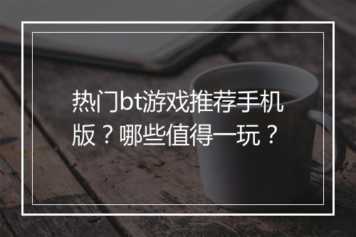热门bt游戏推荐手机版？哪些值得一玩？