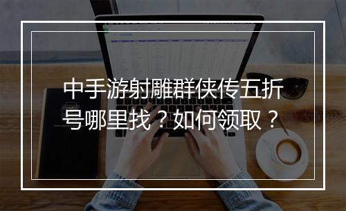 中手游射雕群侠传五折号哪里找？如何领取？