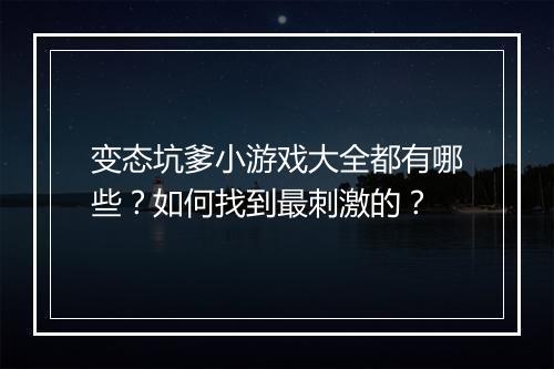 变态坑爹小游戏大全都有哪些?如何找到最刺激的?