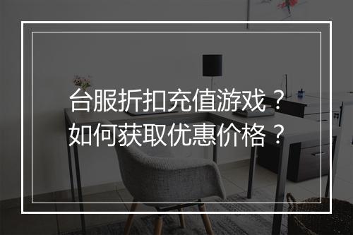 台服折扣充值游戏？如何获取优惠价格？