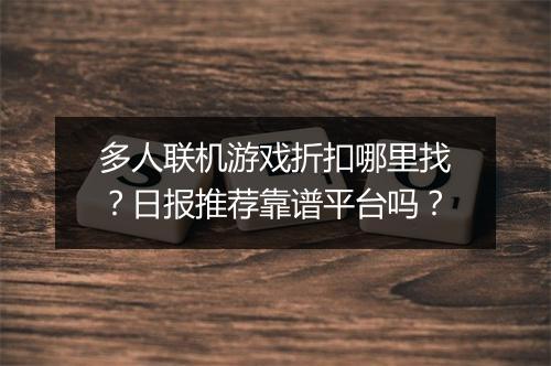 多人联机游戏折扣哪里找？日报推荐靠谱平台吗？