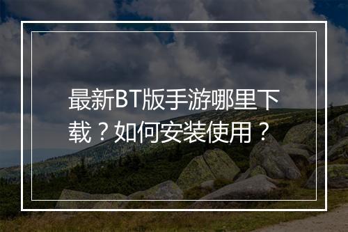 最新BT版手游哪里下载？如何安装使用？