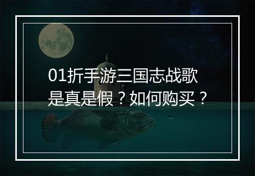 01折手游三国志战歌是真是假?如何购买?