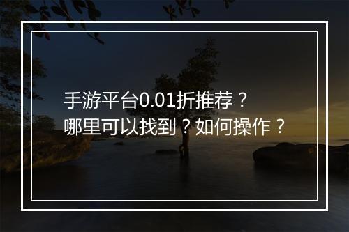 手游平台0.01折推荐?哪里可以找到?如何操作?