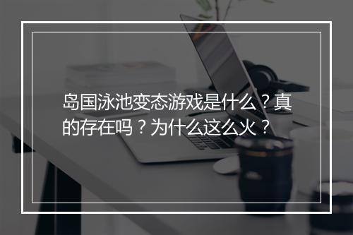 岛国泳池变态游戏是什么？真的存在吗？为什么这么火？