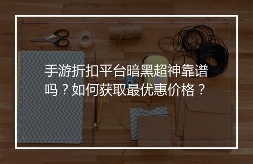 手游折扣平台暗黑超神靠谱吗?如何获取最优惠价格?