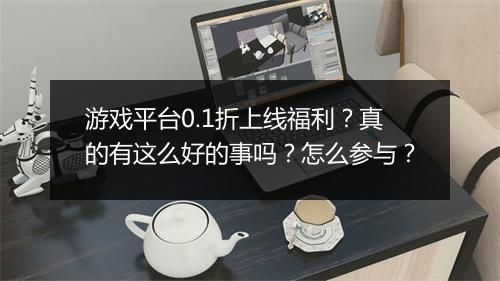 游戏平台0.1折上线福利？真的有这么好的事吗？怎么参与？