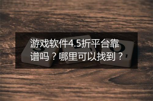 游戏软件4.5折平台靠谱吗?哪里可以找到?