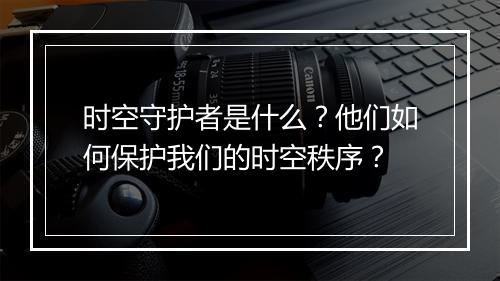 时空守护者是什么？他们如何保护我们的时空秩序？