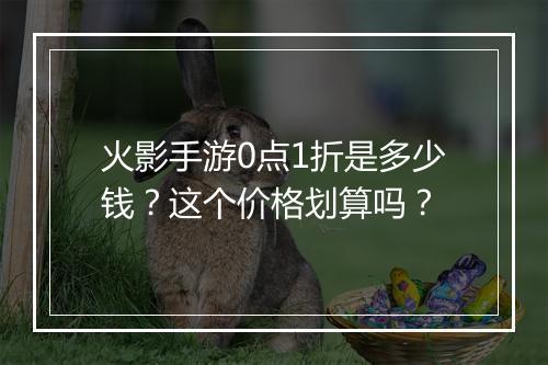 火影手游0点1折是多少钱?这个价格划算吗?