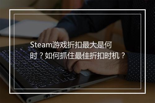 Steam游戏折扣最大是何时？如何抓住最佳折扣时机？