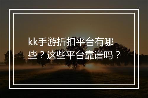 kk手游折扣平台有哪些？这些平台靠谱吗？
