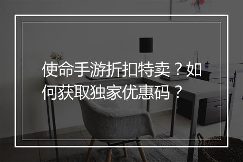 使命手游折扣特卖?如何获取独家优惠码?