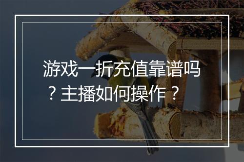 游戏一折充值靠谱吗?主播如何操作?