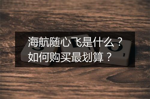 海航随心飞是什么?如何购买最划算?