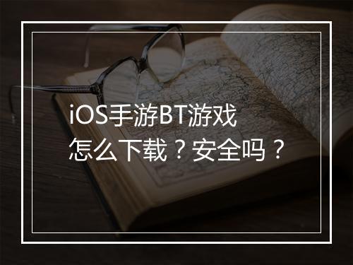 iOS手游BT游戏怎么下载?安全吗?