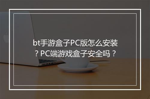 bt手游盒子PC版怎么安装?PC端游戏盒子安全吗?
