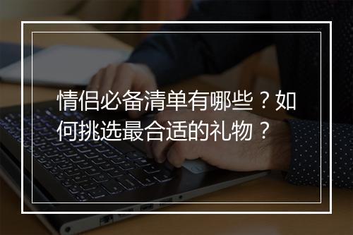 情侣必备清单有哪些？如何挑选最合适的礼物？