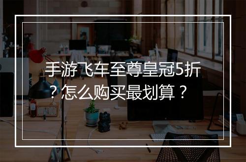 手游飞车至尊皇冠5折？怎么购买最划算？