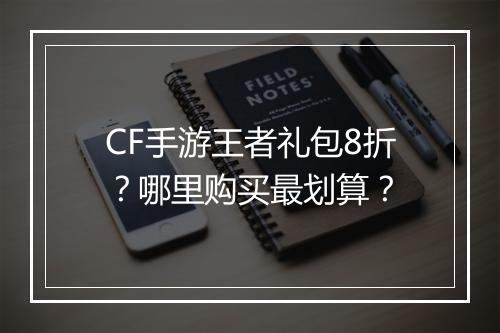 CF手游王者礼包8折?哪里购买最划算?