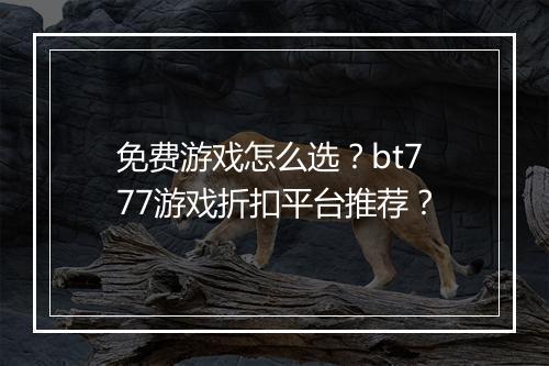 免费游戏怎么选？bt777游戏折扣平台推荐？