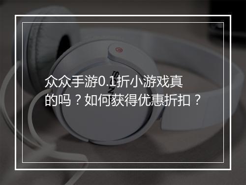 众众手游0.1折小游戏真的吗？如何获得优惠折扣？