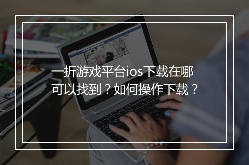 一折游戏平台ios下载在哪可以找到？如何操作下载？