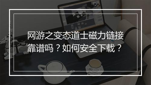 网游之变态道士磁力链接靠谱吗?如何安全下载?