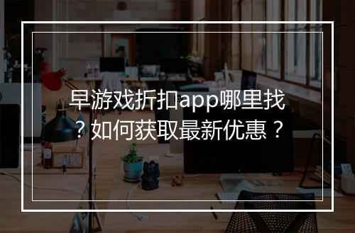 早游戏折扣app哪里找?如何获取最新优惠?