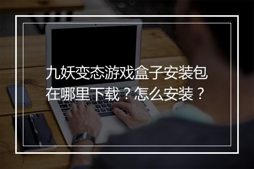 九妖变态游戏盒子安装包在哪里下载？怎么安装？